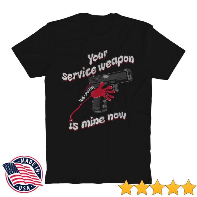 Your Service Weapon Is Mine Now New Shirt